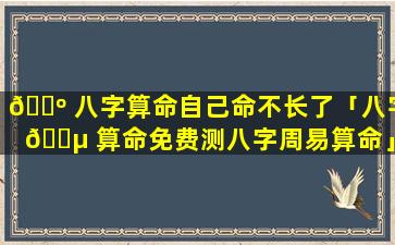 🌺 八字算命自己命不长了「八字 🌵 算命免费测八字周易算命」